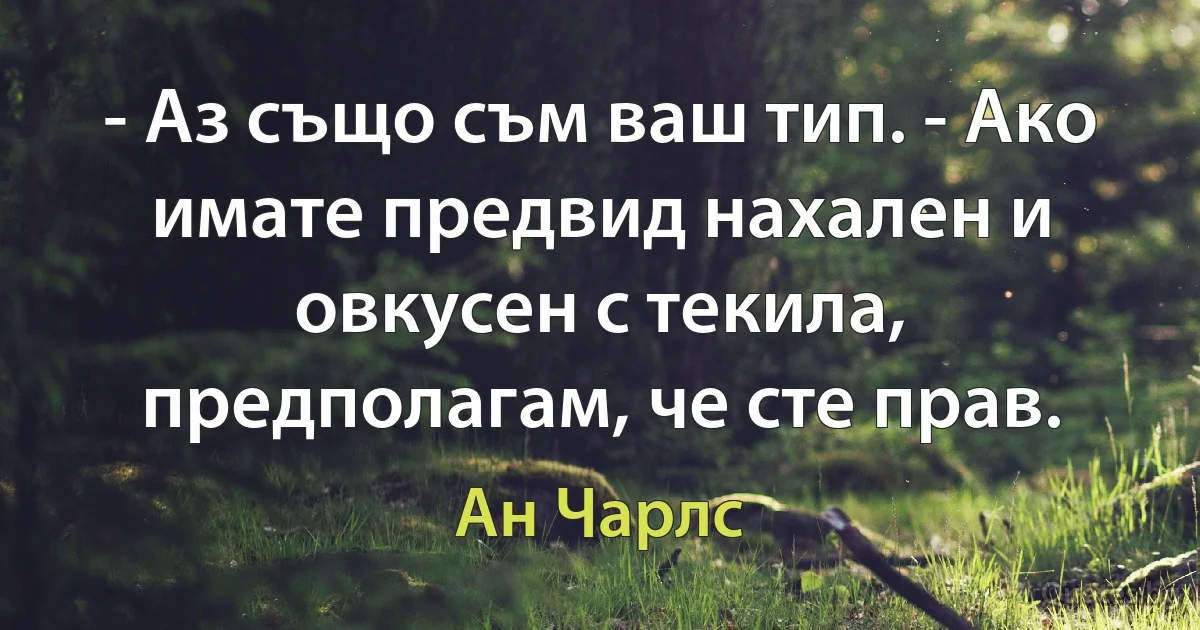 - Аз също съм ваш тип. - Ако имате предвид нахален и овкусен с текила, предполагам, че сте прав. (Ан Чарлс)