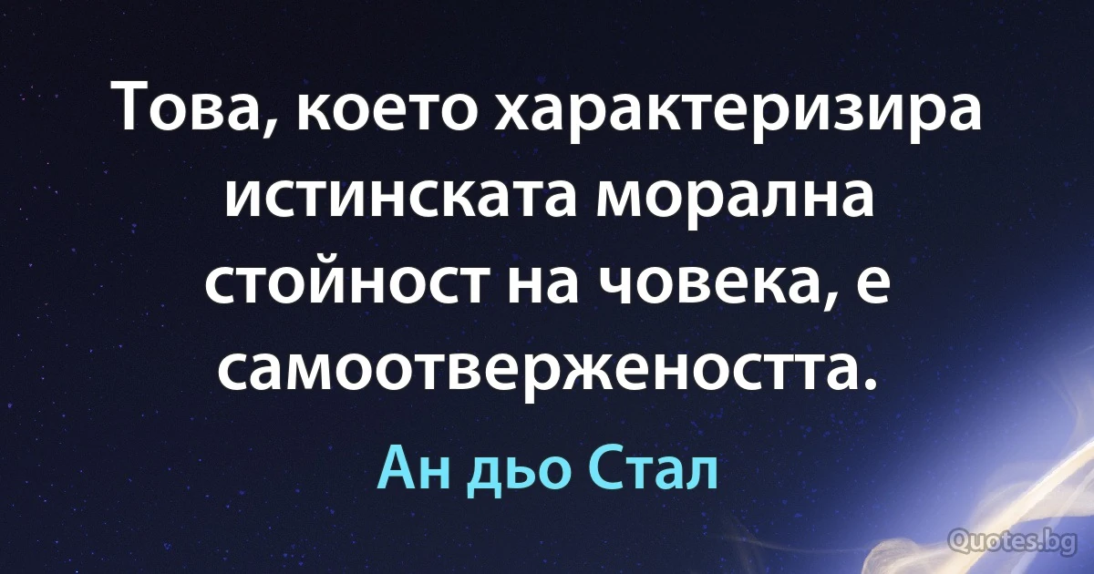 Това, което характеризира истинската морална стойност на човека, е самоотвержеността. (Ан дьо Стал)