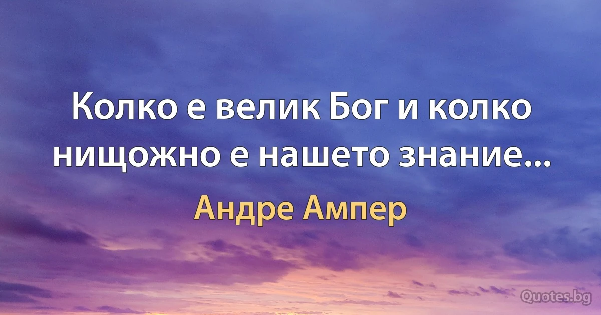 Колко е велик Бог и колко нищожно е нашето знание... (Андре Ампер)