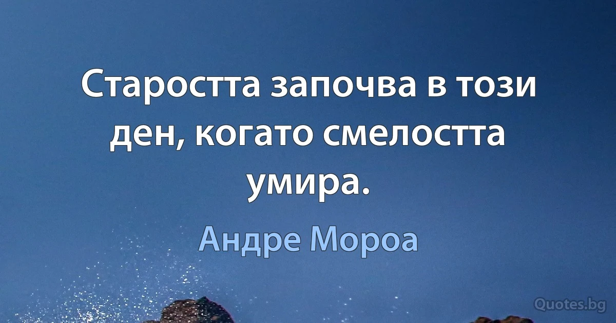 Старостта започва в този ден, когато смелостта умира. (Андре Мороа)