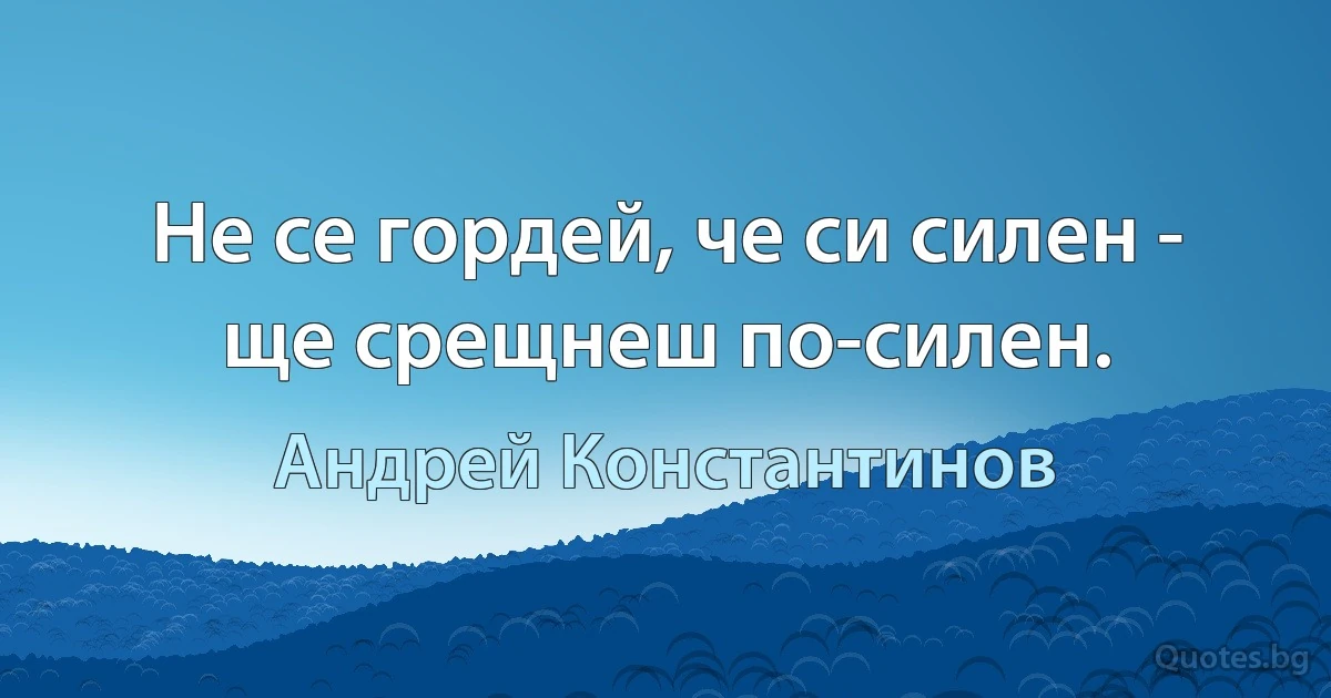 Не се гордей, че си силен - ще срещнеш по-силен. (Андрей Константинов)