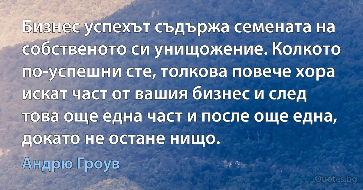 Бизнес успехът съдържа семената на собственото си унищожение. Колкото по-успешни сте, толкова повече хора искат част от вашия бизнес и след това още една част и после още една, докато не остане нищо. (Андрю Гроув)