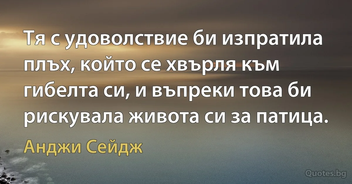 Тя с удоволствие би изпратила плъх, който се хвърля към гибелта си, и въпреки това би рискувала живота си за патица. (Анджи Сейдж)