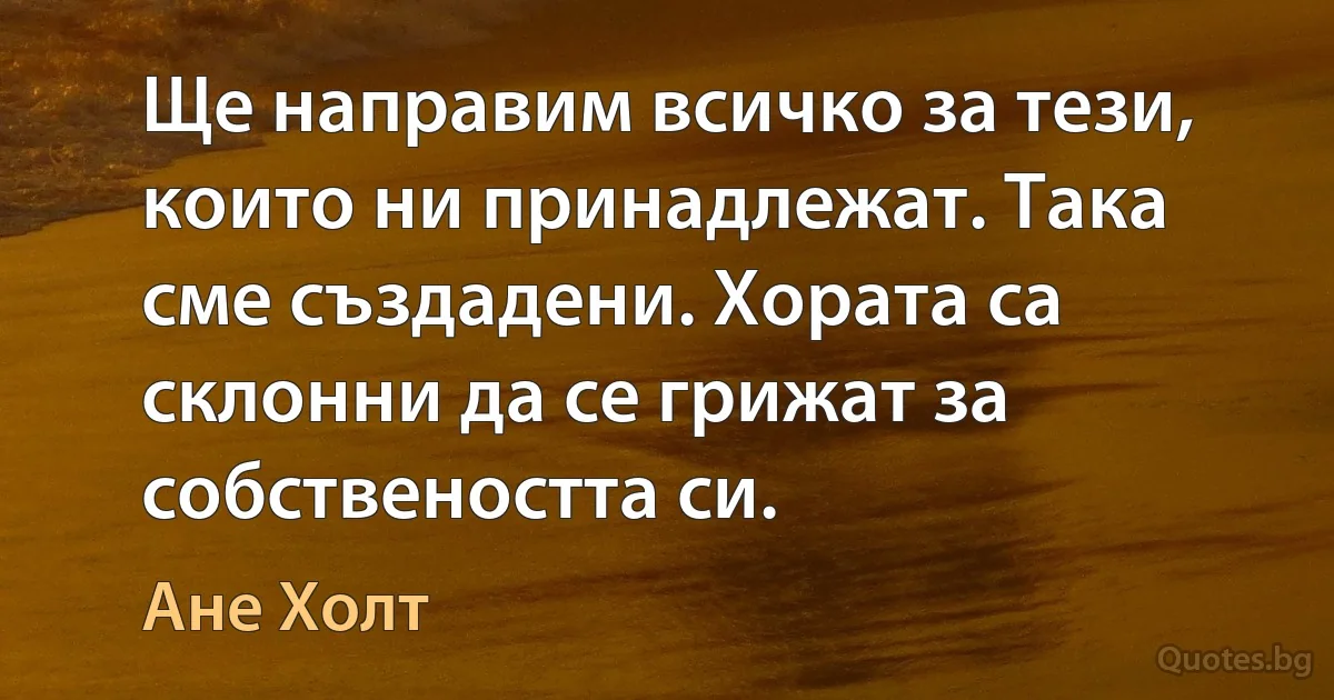 Ще направим всичко за тези, които ни принадлежат. Така сме създадени. Хората са склонни да се грижат за собствеността си. (Ане Холт)