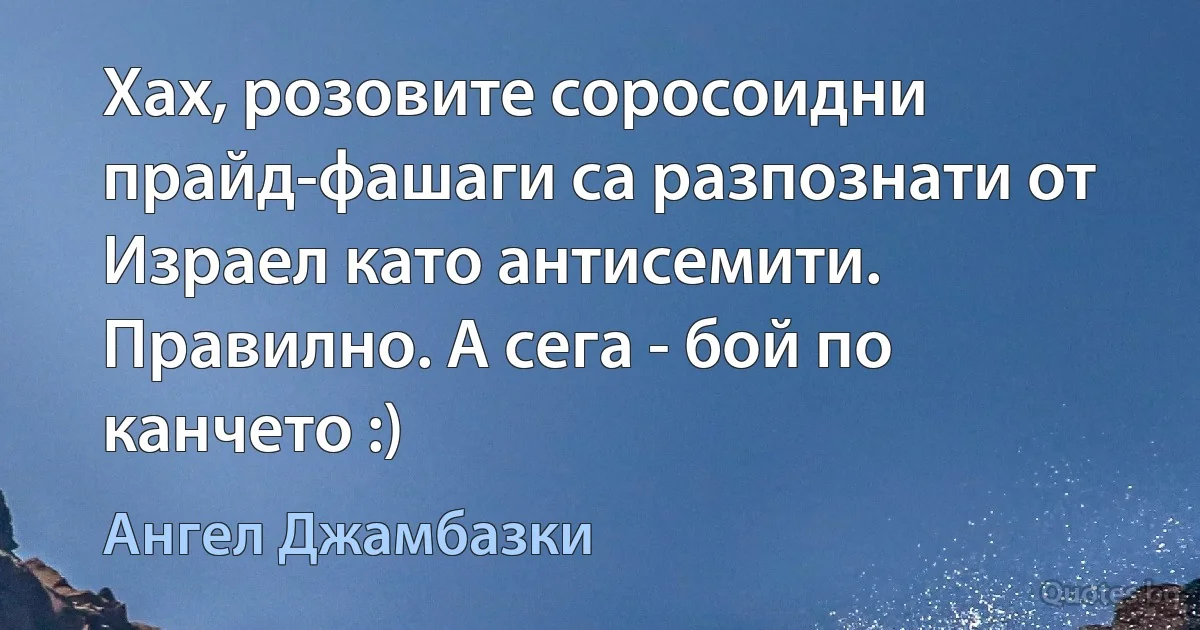 Хах, розовите соросоидни прайд-фашаги са разпознати от Израел като антисемити. Правилно. А сега - бой по канчето :) (Ангел Джамбазки)