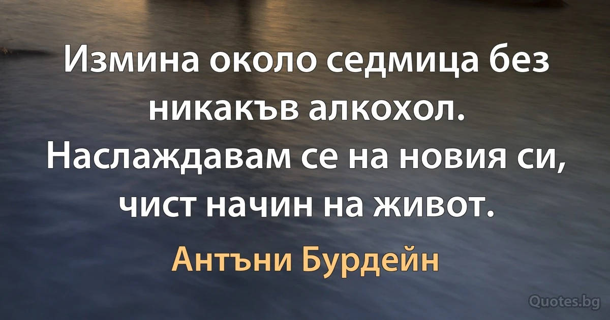 Измина около седмица без никакъв алкохол. Наслаждавам се на новия си, чист начин на живот. (Антъни Бурдейн)