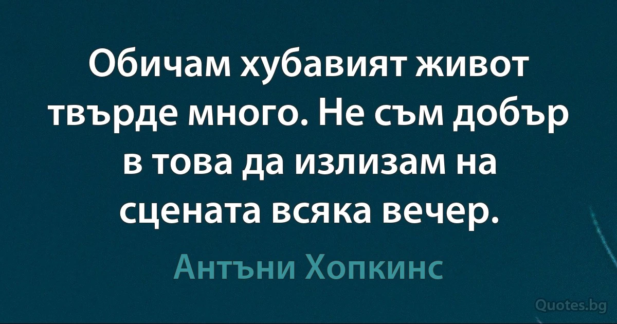 Обичам хубавият живот твърде много. Не съм добър в това да излизам на сцената всяка вечер. (Антъни Хопкинс)