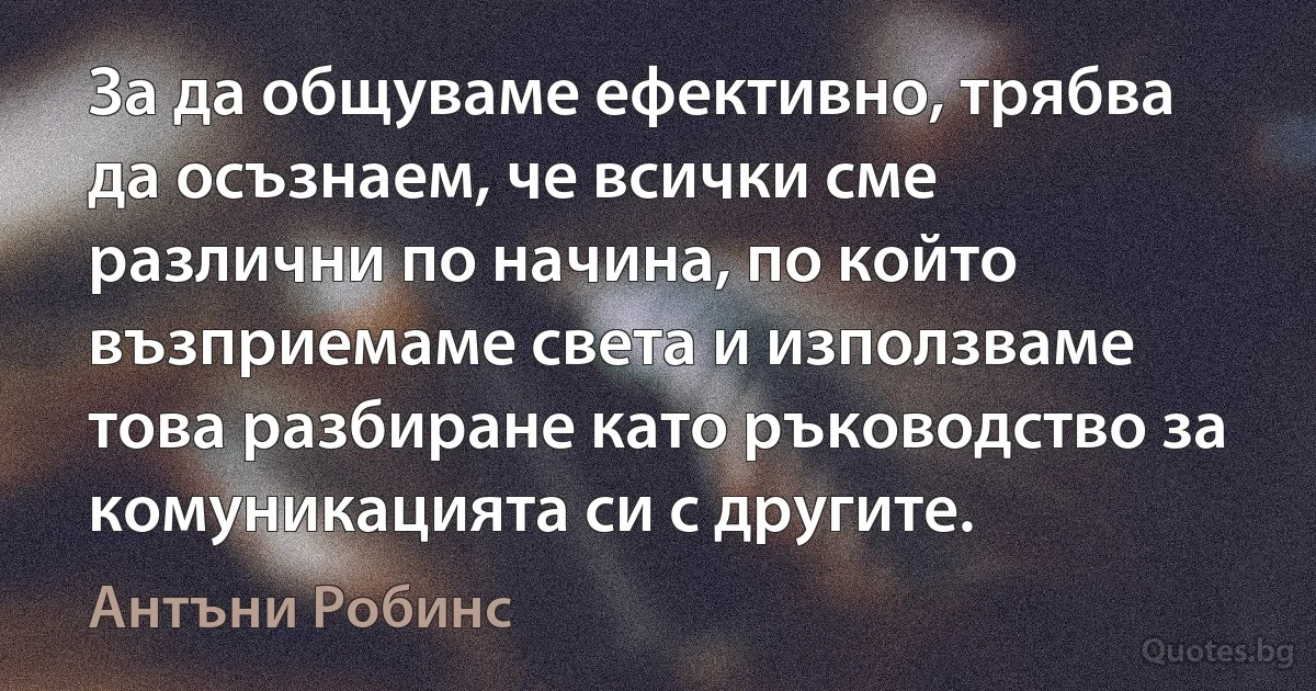 За да общуваме ефективно, трябва да осъзнаем, че всички сме различни по начина, по който възприемаме света и използваме това разбиране като ръководство за комуникацията си с другите. (Антъни Робинс)