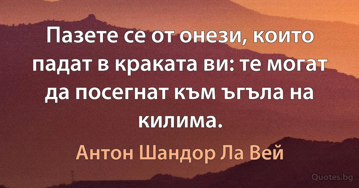 Пазете се от онези, които падат в краката ви: те могат да посегнат към ъгъла на килима. (Антон Шандор Ла Вей)