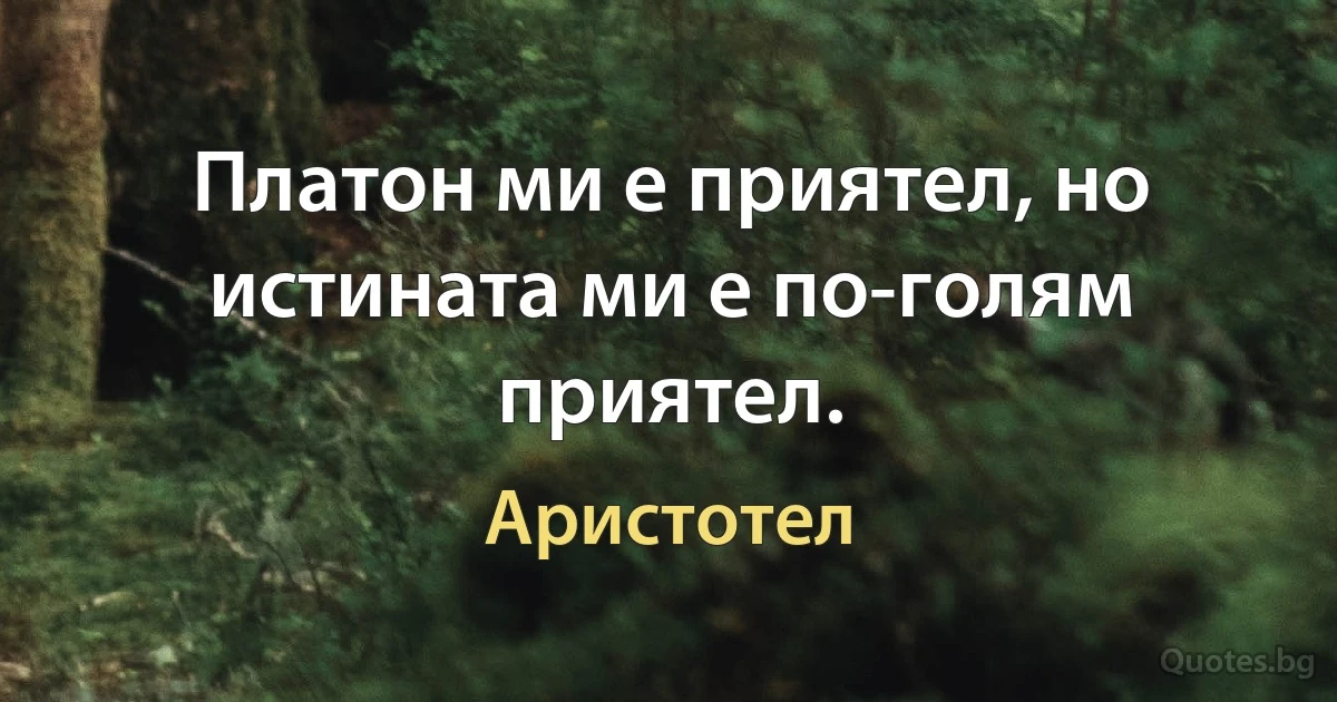 Платон ми е приятел, но истината ми е по-голям приятел. (Аристотел)