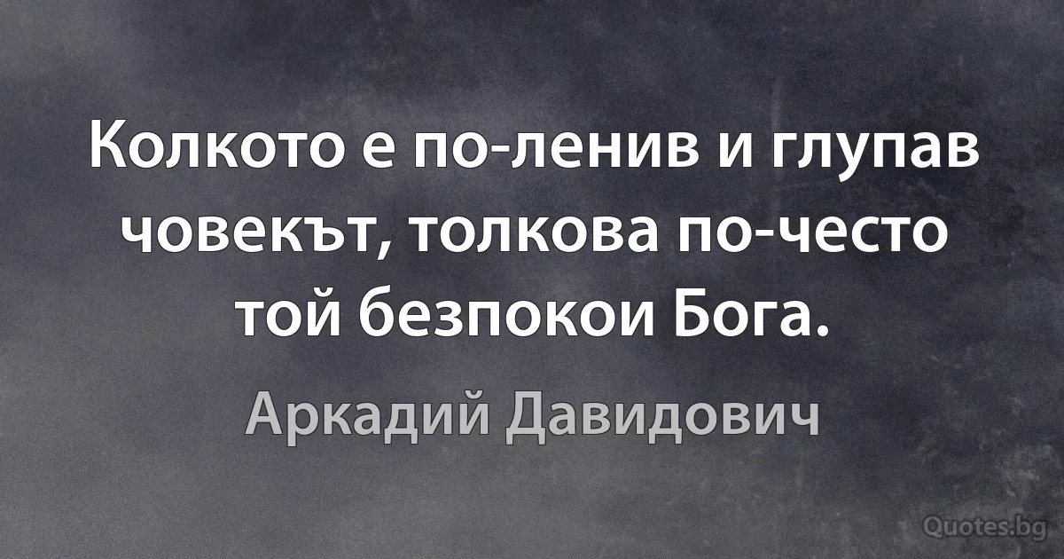 Колкото е по-ленив и глупав човекът, толкова по-често той безпокои Бога. (Аркадий Давидович)