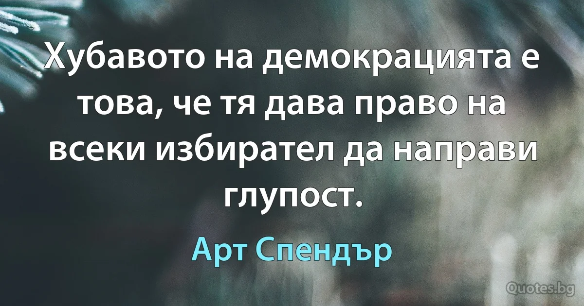 Хубавото на демокрацията е това, че тя дава право на всеки избирател да направи глупост. (Арт Спендър)