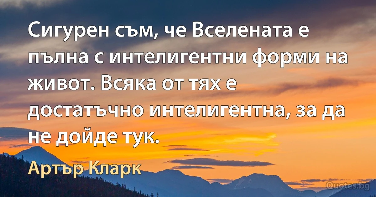 Сигурен съм, че Вселената е пълна с интелигентни форми на живот. Всяка от тях е достатъчно интелигентна, за да не дойде тук. (Артър Кларк)