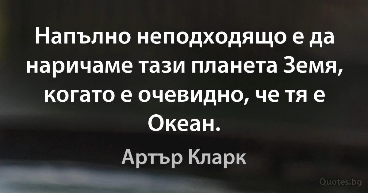 Напълно неподходящо е да наричаме тази планета Земя, когато е очевидно, че тя е Океан. (Артър Кларк)