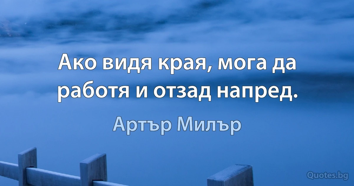 Ако видя края, мога да работя и отзад напред. (Артър Милър)