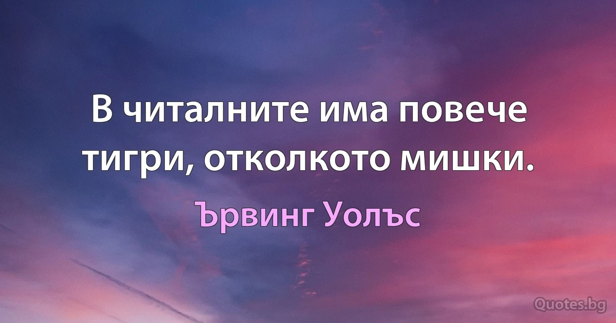 В читалните има повече тигри, отколкото мишки. (Ървинг Уолъс)