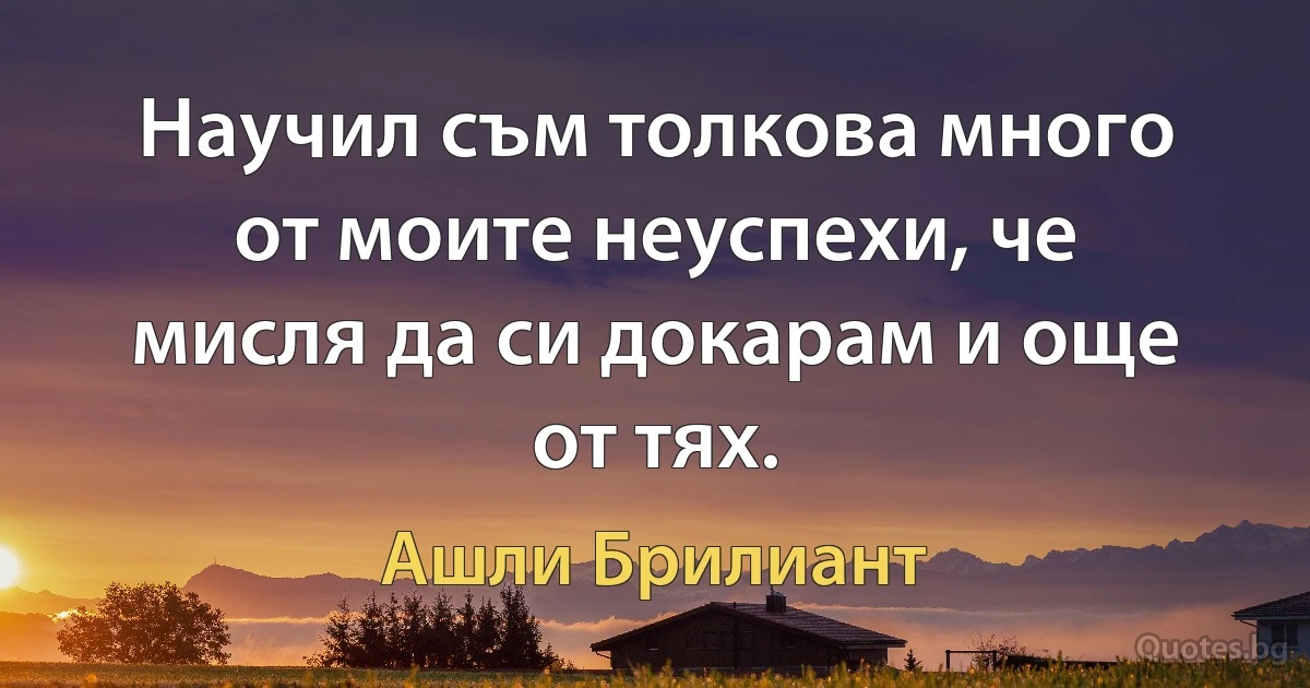 Научил съм толкова много от моите неуспехи, че мисля да си докарам и още от тях. (Ашли Брилиант)