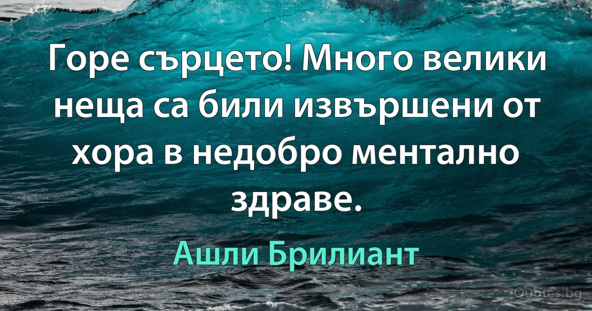 Горе сърцето! Много велики неща са били извършени от хора в недобро ментално здраве. (Ашли Брилиант)