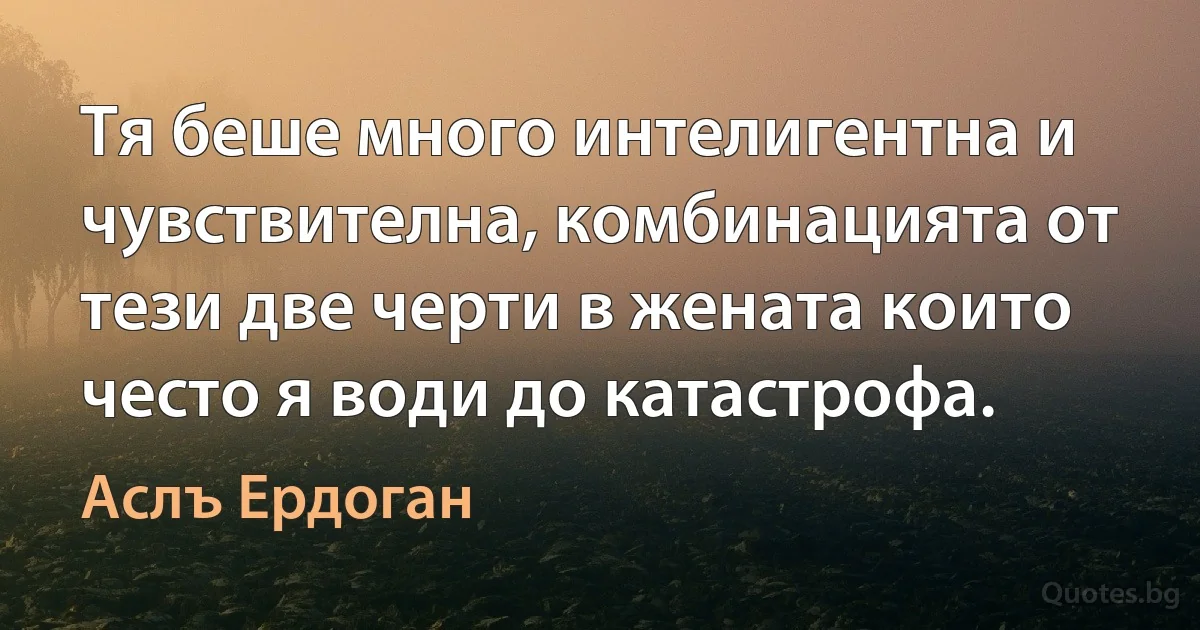 Тя беше много интелигентна и чувствителна, комбинацията от тези две черти в жената които често я води до катастрофа. (Аслъ Ердоган)