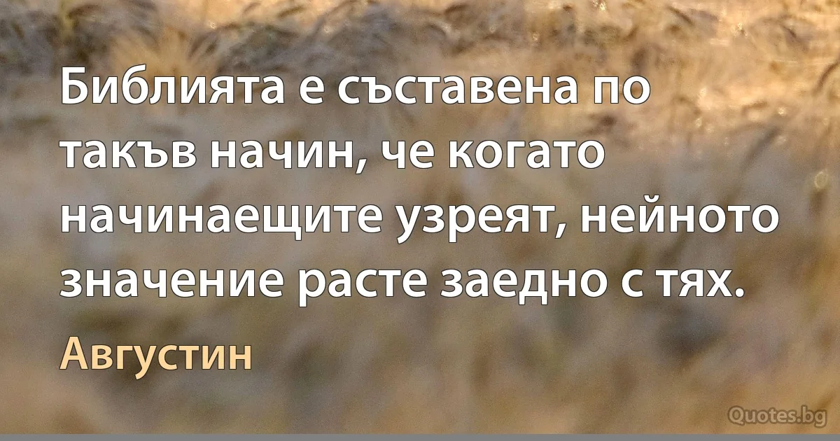 Библията е съставена по такъв начин, че когато начинаещите узреят, нейното значение расте заедно с тях. (Августин)