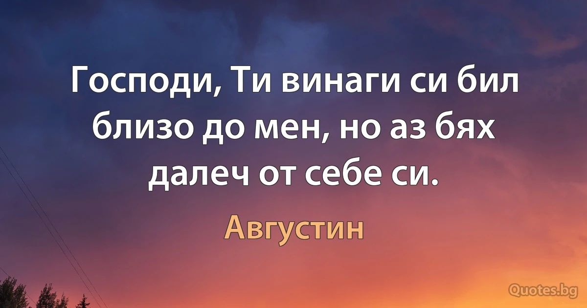 Господи, Ти винаги си бил близо до мен, но аз бях далеч от себе си. (Августин)