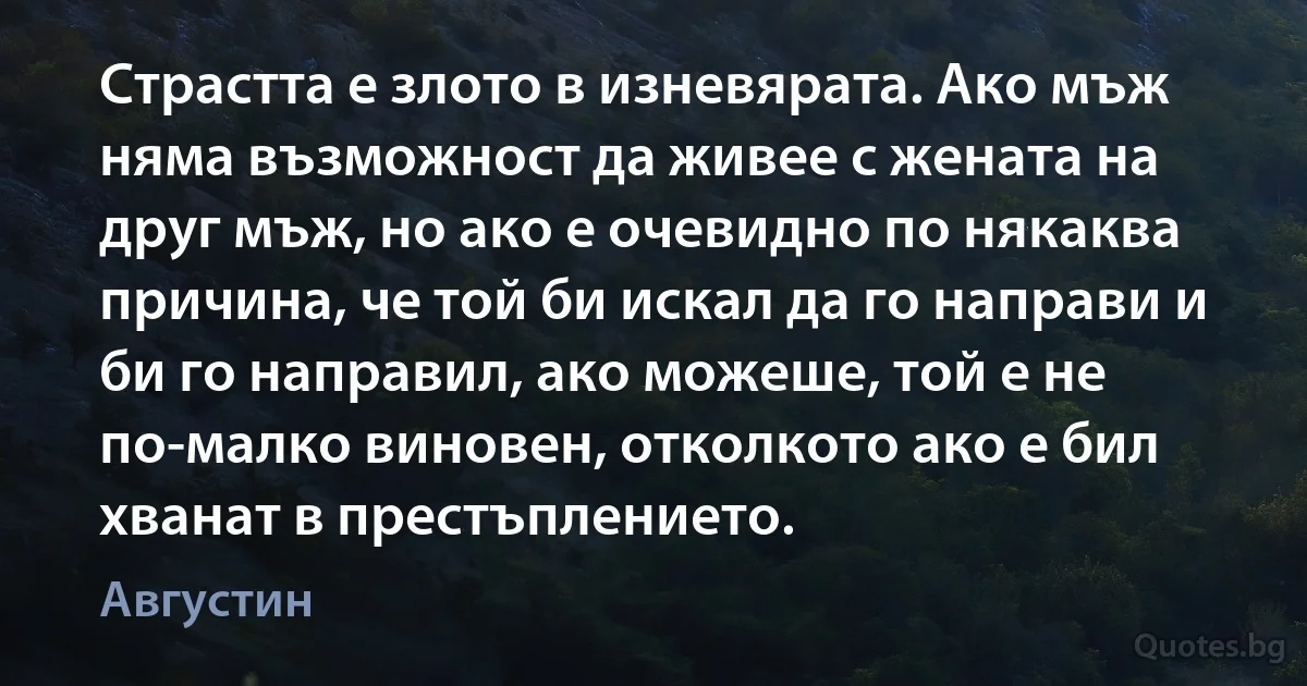 Страстта е злото в изневярата. Ако мъж няма възможност да живее с жената на друг мъж, но ако е очевидно по някаква причина, че той би искал да го направи и би го направил, ако можеше, той е не по-малко виновен, отколкото ако е бил хванат в престъплението. (Августин)