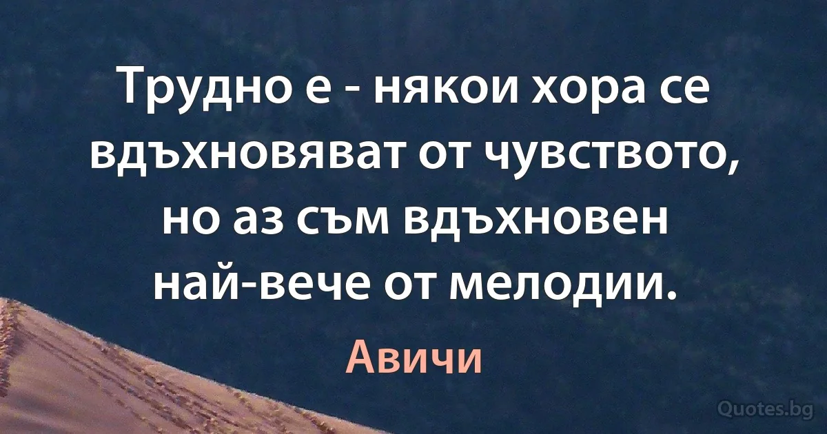 Трудно е - някои хора се вдъхновяват от чувството, но аз съм вдъхновен най-вече от мелодии. (Авичи)