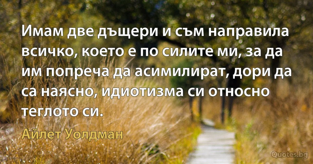 Имам две дъщери и съм направила всичко, което е по силите ми, за да им попреча да асимилират, дори да са наясно, идиотизма си относно теглото си. (Айлет Уолдман)