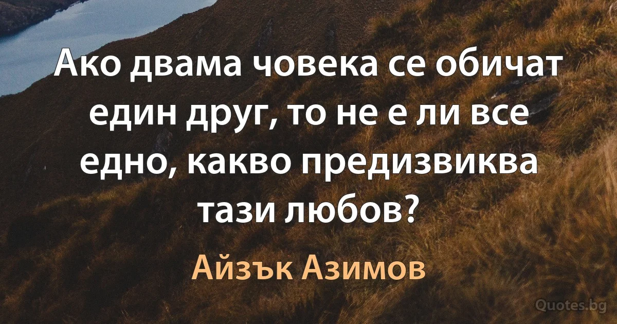 Ако двама човека се обичат един друг, то не е ли все едно, какво предизвиква тази любов? (Айзък Азимов)