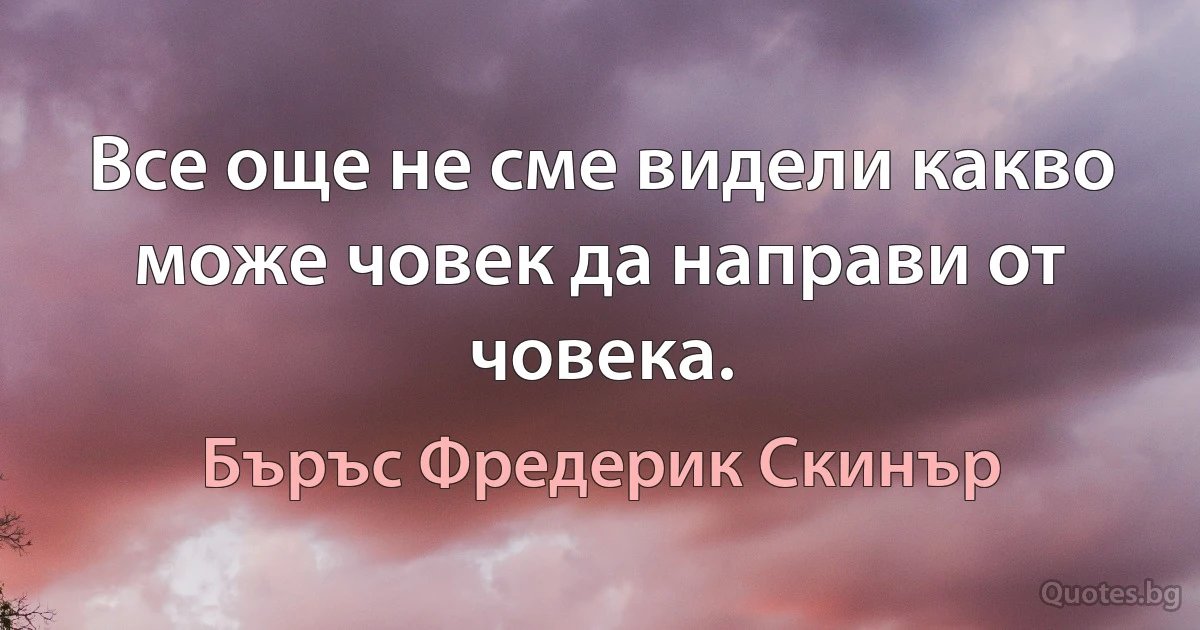 Все още не сме видели какво може човек да направи от човека. (Бъръс Фредерик Скинър)