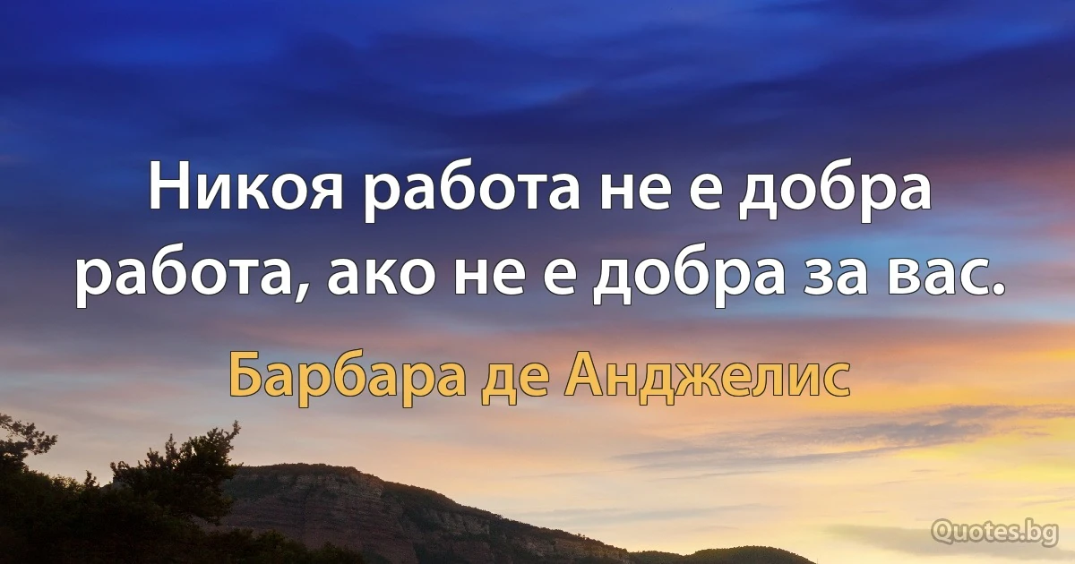 Никоя работа не е добра работа, ако не е добра за вас. (Барбара де Анджелис)