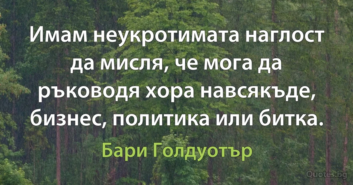 Имам неукротимата наглост да мисля, че мога да ръководя хора навсякъде, бизнес, политика или битка. (Бари Голдуотър)