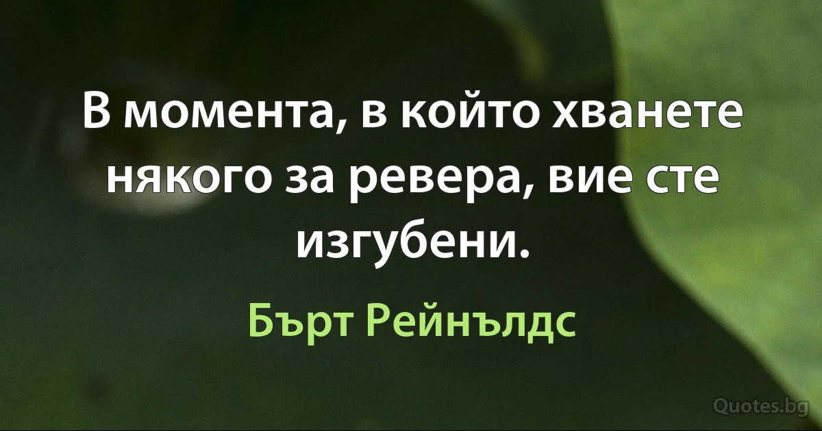 В момента, в който хванете някого за ревера, вие сте изгубени. (Бърт Рейнълдс)