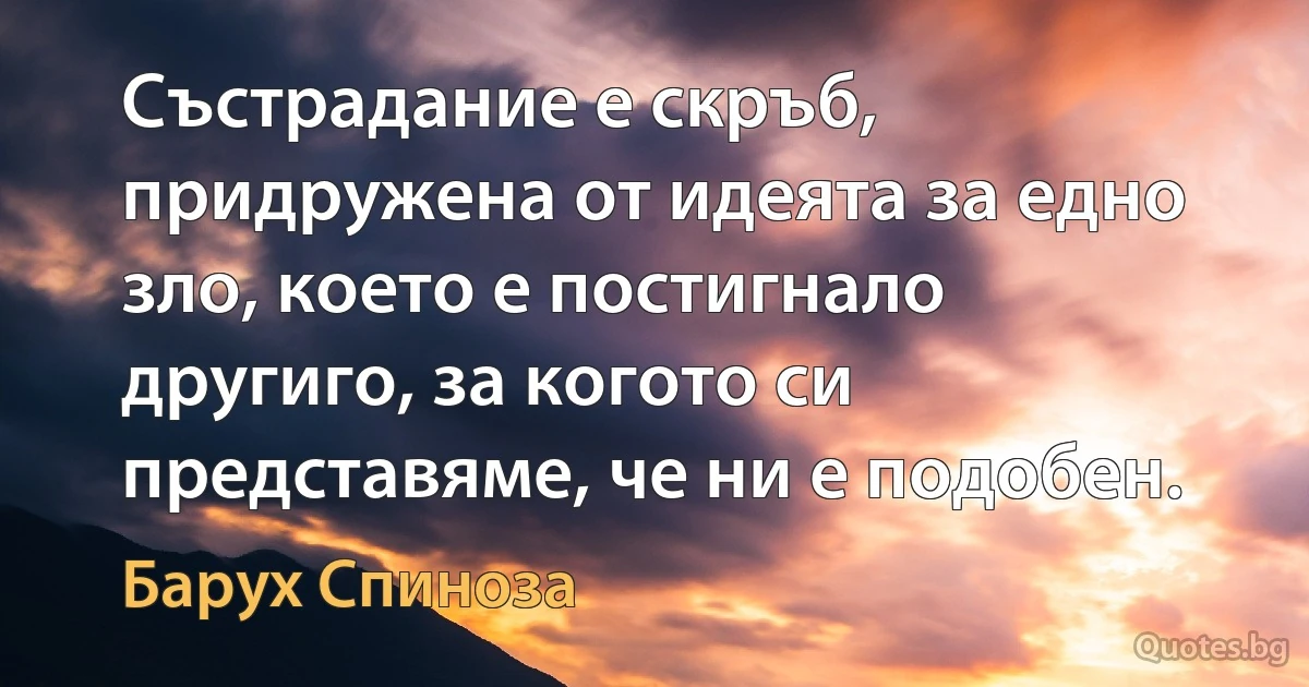 Състрадание е скръб, придружена от идеята за едно зло, което е постигнало другиго, за когото си представяме, че ни е подобен. (Барух Спиноза)