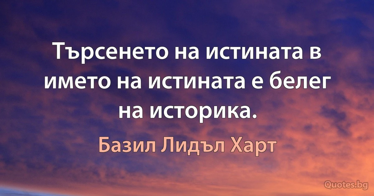 Търсенето на истината в името на истината е белег на историка. (Базил Лидъл Харт)