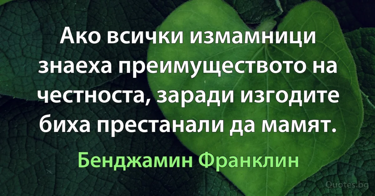 Ако всички измамници знаеха преимуществото на честноста, заради изгодите биха престанали да мамят. (Бенджамин Франклин)