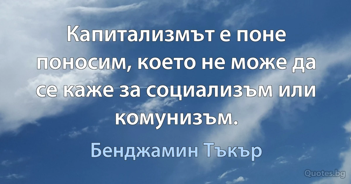 Капитализмът е поне поносим, което не може да се каже за социализъм или комунизъм. (Бенджамин Тъкър)