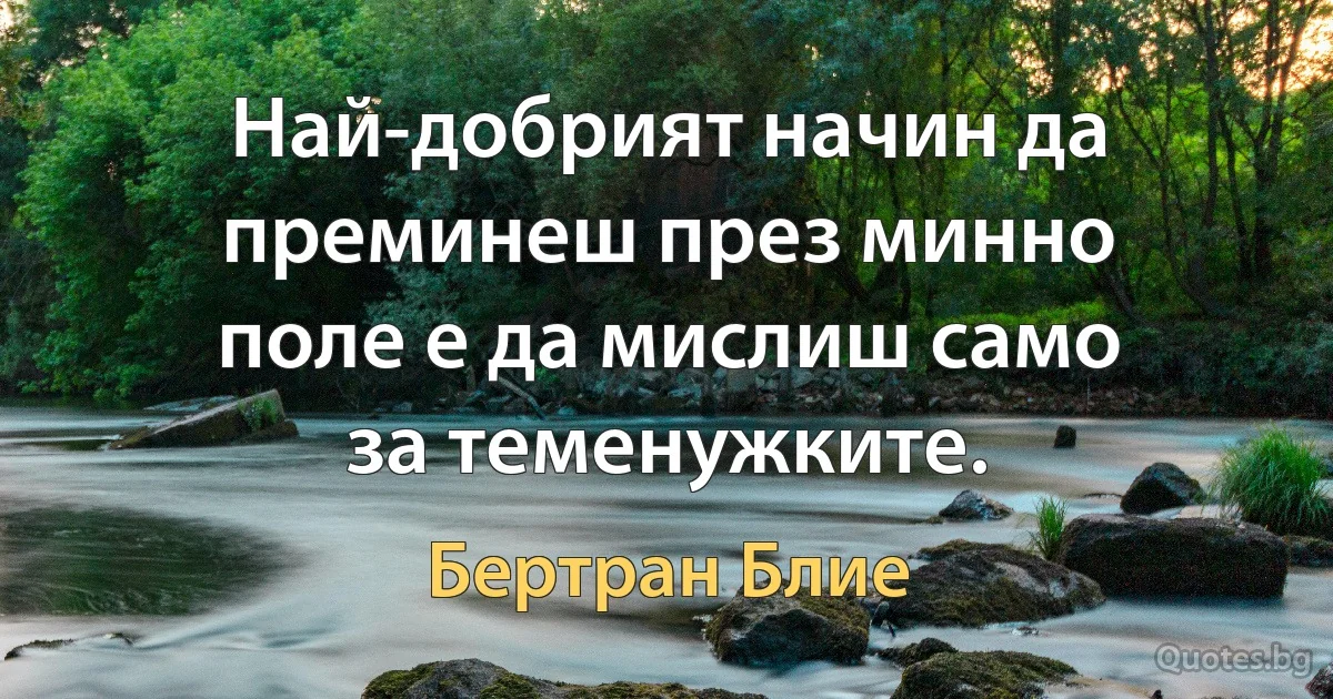 Най-добрият начин да преминеш през минно поле е да мислиш само за теменужките. (Бертран Блие)