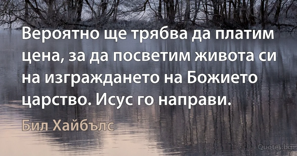 Вероятно ще трябва да платим цена, за да посветим живота си на изграждането на Божието царство. Исус го направи. (Бил Хайбълс)