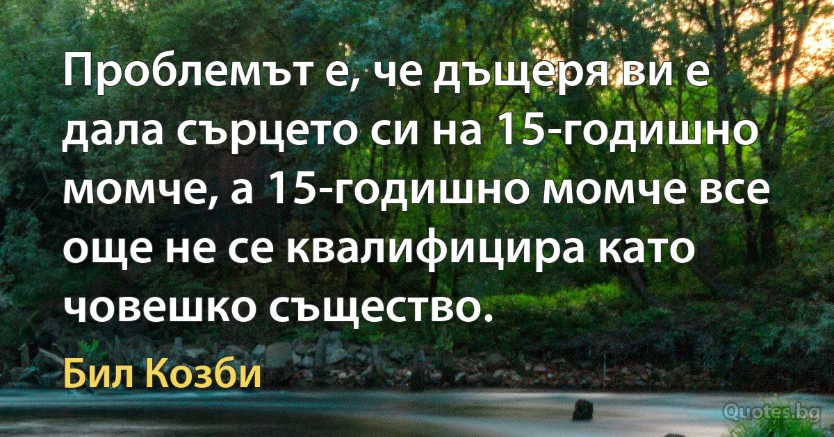 Проблемът е, че дъщеря ви е дала сърцето си на 15-годишно момче, а 15-годишно момче все още не се квалифицира като човешко същество. (Бил Козби)