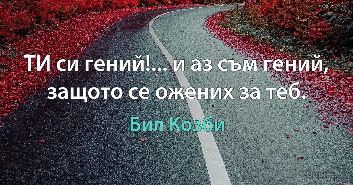 ТИ си гений!... и аз съм гений, защото се ожених за теб. (Бил Козби)