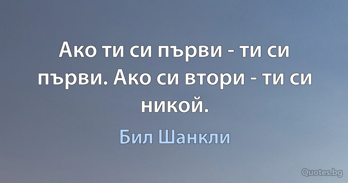 Ако ти си първи - ти си първи. Ако си втори - ти си никой. (Бил Шанкли)