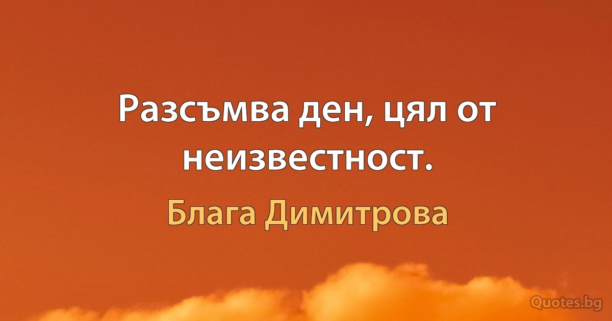 Разсъмва ден, цял от неизвестност. (Блага Димитрова)