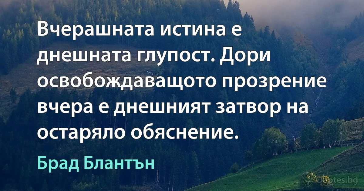 Вчерашната истина е днешната глупост. Дори освобождаващото прозрение вчера е днешният затвор на остаряло обяснение. (Брад Блантън)