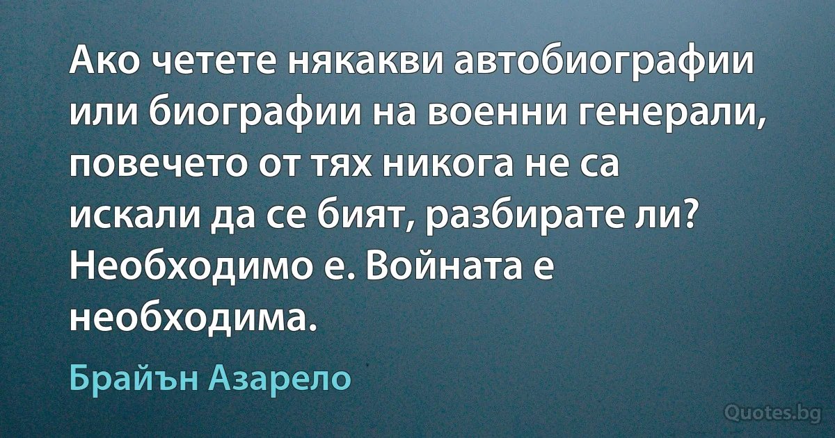 Ако четете някакви автобиографии или биографии на военни генерали, повечето от тях никога не са искали да се бият, разбирате ли? Необходимо е. Войната е необходима. (Брайън Азарело)