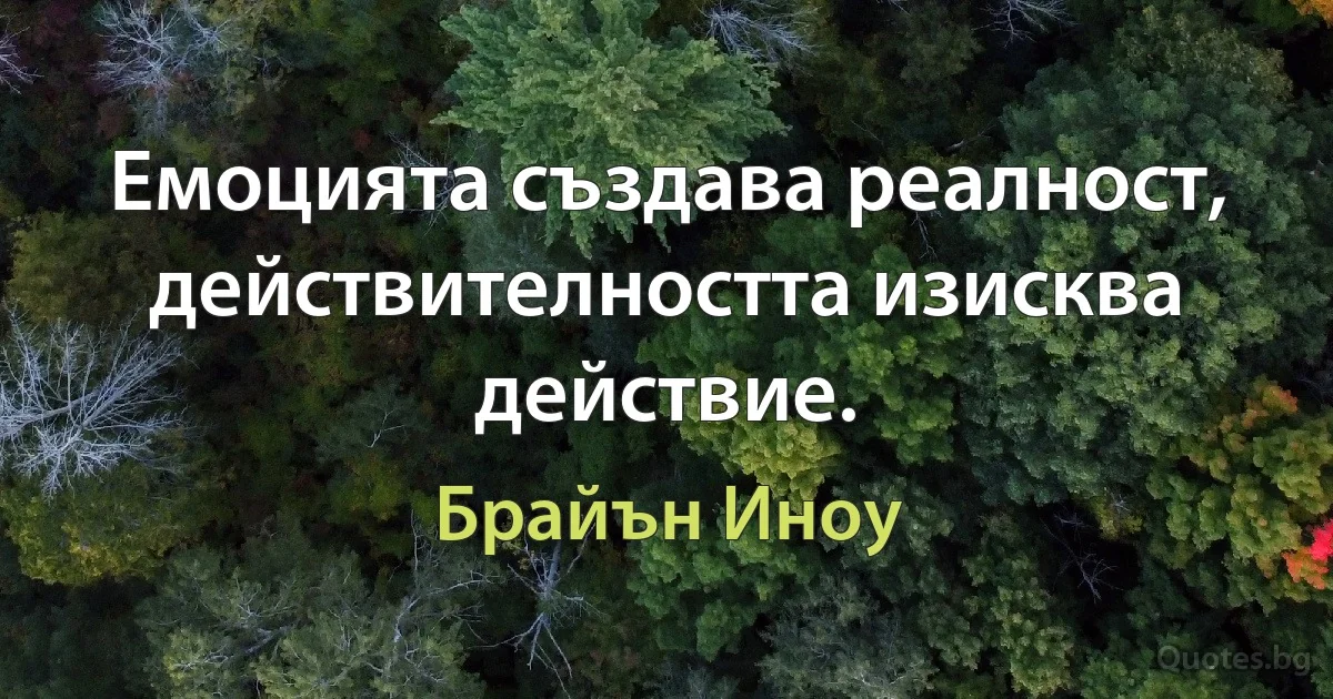 Емоцията създава реалност, действителността изисква действие. (Брайън Иноу)