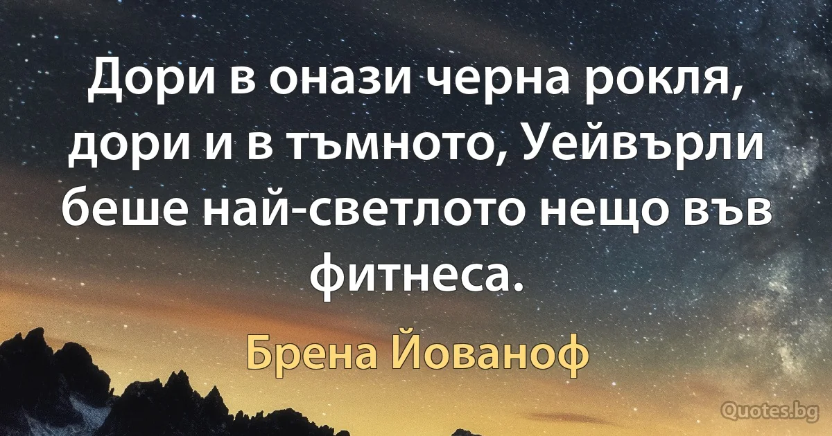 Дори в онази черна рокля, дори и в тъмното, Уейвърли беше най-светлото нещо във фитнеса. (Брена Йованоф)