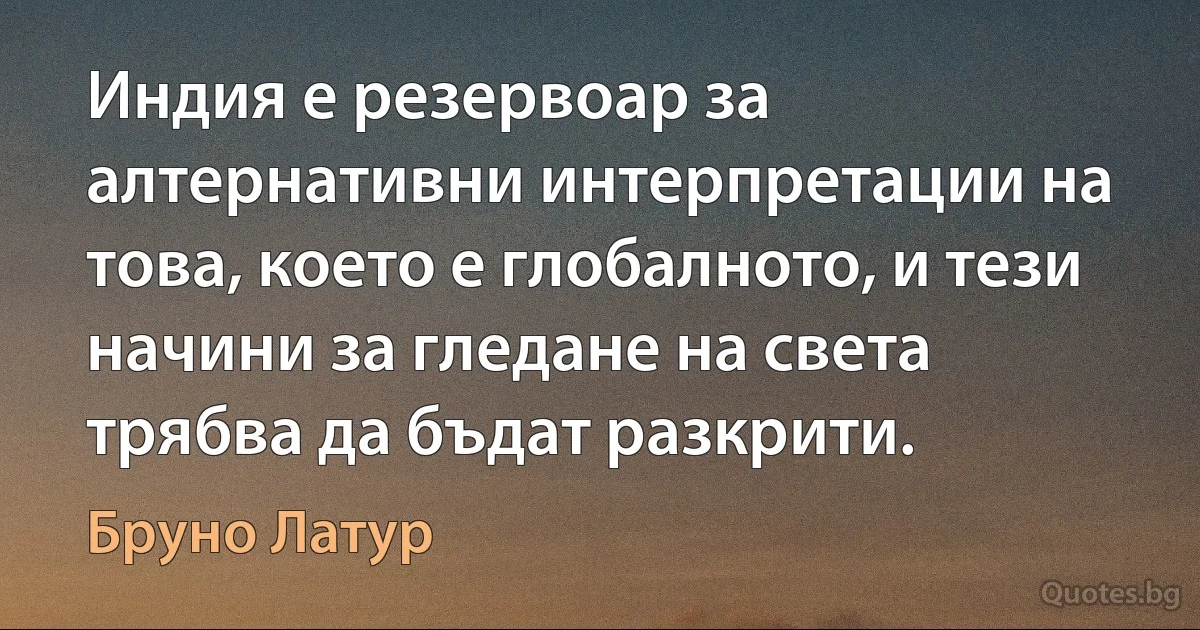 Индия е резервоар за алтернативни интерпретации на това, което е глобалното, и тези начини за гледане на света трябва да бъдат разкрити. (Бруно Латур)