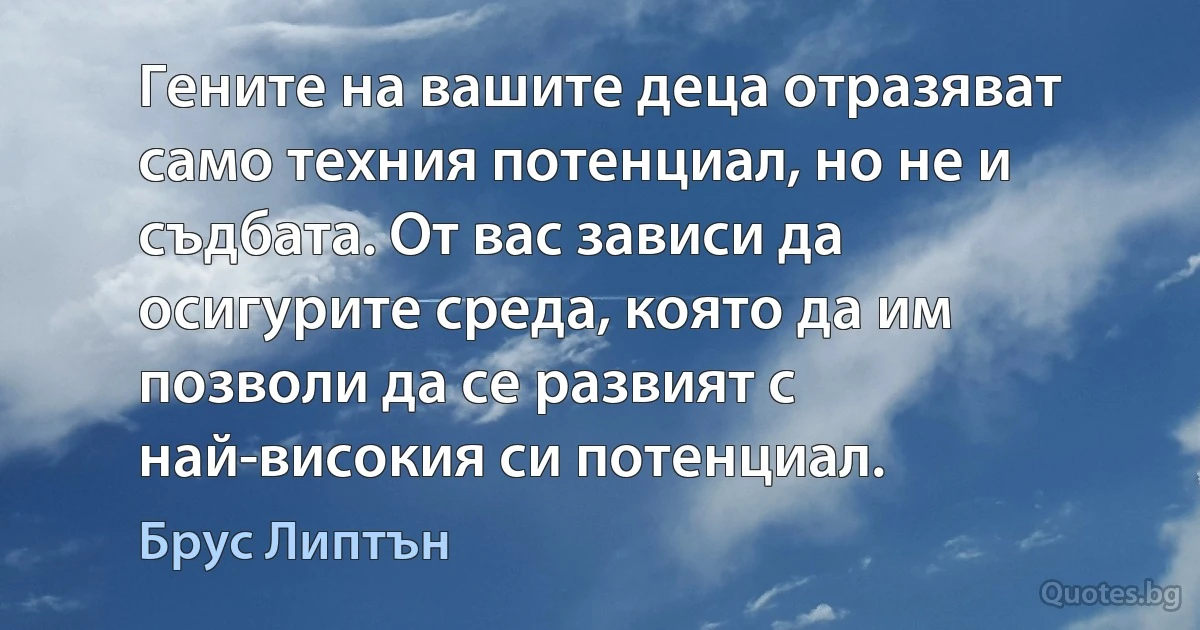 Гените на вашите деца отразяват само техния потенциал, но не и съдбата. От вас зависи да осигурите среда, която да им позволи да се развият с най-високия си потенциал. (Брус Липтън)