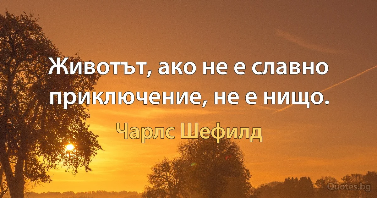 Животът, ако не е славно приключение, не е нищо. (Чарлс Шефилд)